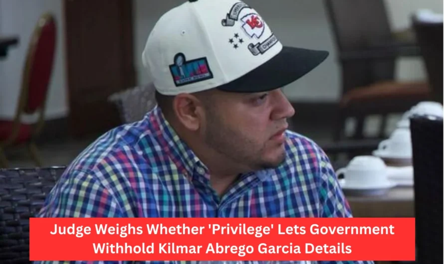Judge Weighs Whether ‘Privilege’ Lets Government Withhold Kilmar Abrego Garcia Details