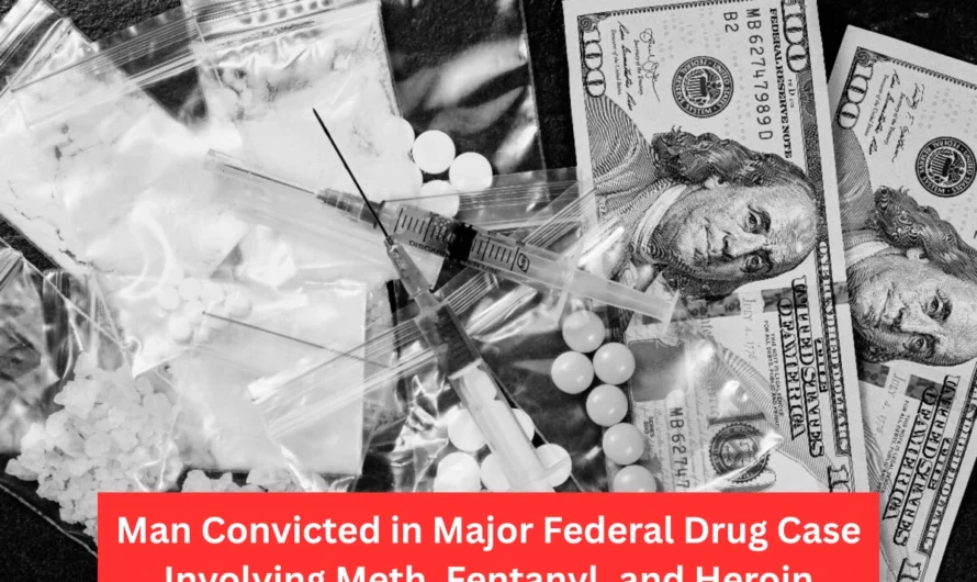 Man Convicted in Major Federal Drug Case Involving Meth, Fentanyl, and Heroin