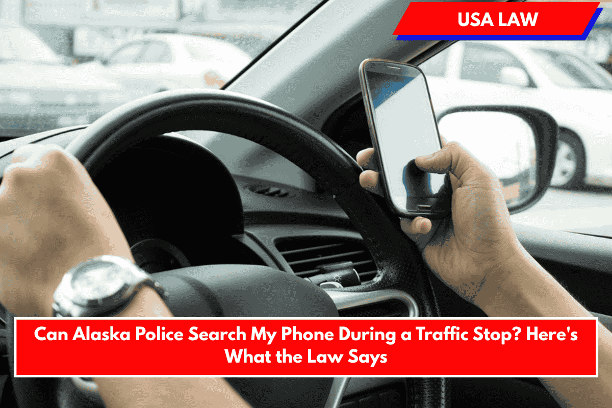 Can Alaska Police Search My Phone During a Traffic Stop? Here's What the Law Says
