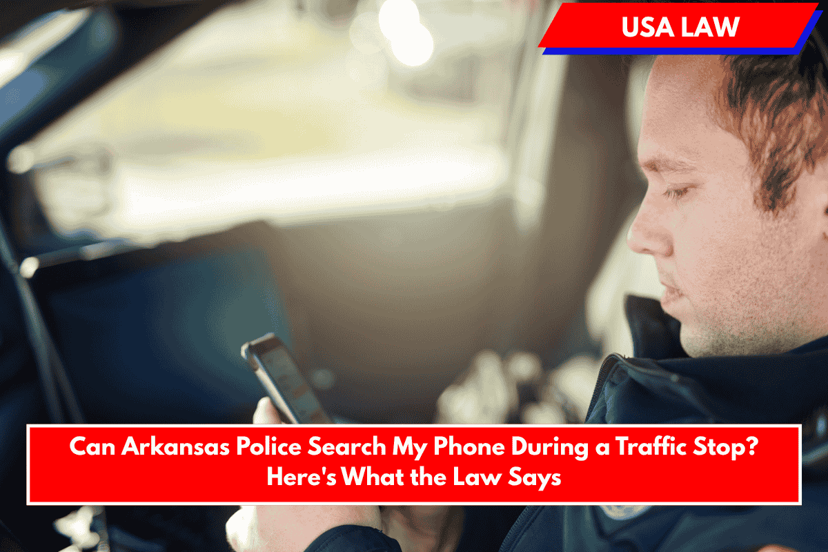 Can Arkansas Police Search My Phone During a Traffic Stop? Here's What the Law Says