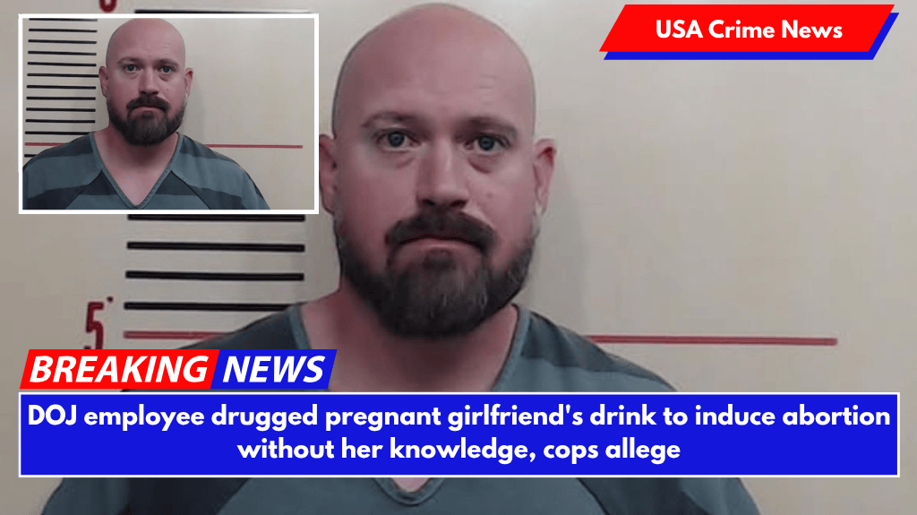 DOJ employee drugged pregnant girlfriend's drink to induce abortion without her knowledge, cops allege
