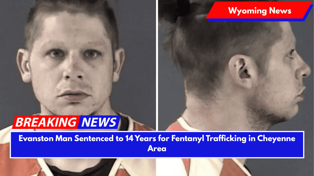 Evanston Man Sentenced to 14 Years for Fentanyl Trafficking in Cheyenne Area