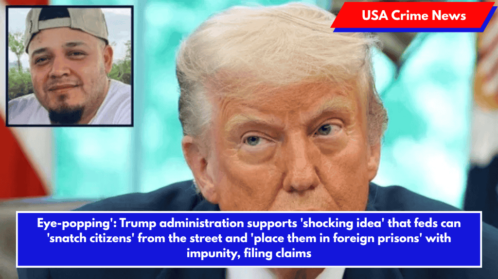 Eye-popping': Trump administration supports 'shocking idea' that feds can 'snatch citizens' from the street and 'place them in foreign prisons' with impunity, filing claims