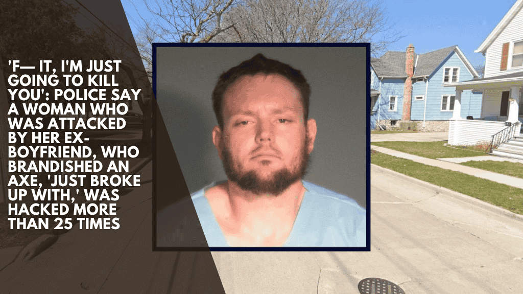 'F— it, I'm just going to kill you': Police say a woman who was attacked by her ex-boyfriend, who brandished an axe, 'just broke up with,' was hacked more than 25 times