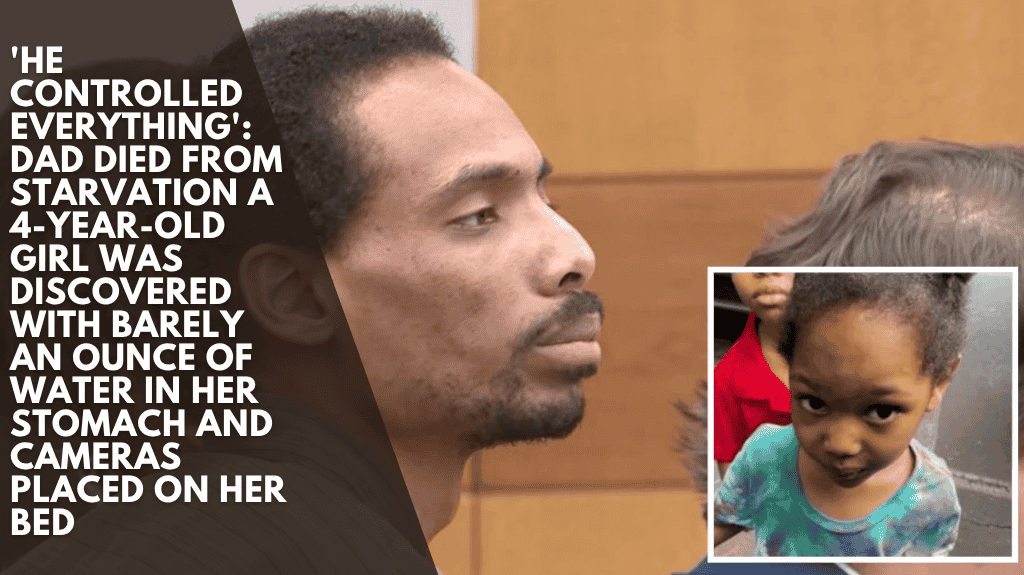 'He controlled everything': Dad died from starvation A 4-year-old girl was discovered with barely an ounce of water in her stomach and cameras placed on her bed