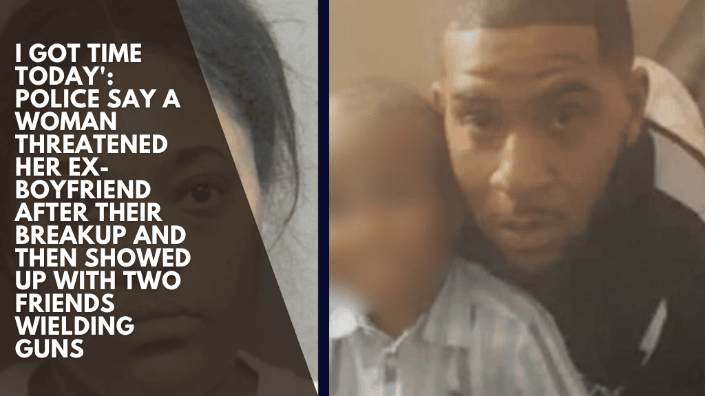 I got time today': Police say a woman threatened her ex-boyfriend after their breakup and then showed up with two friends wielding guns