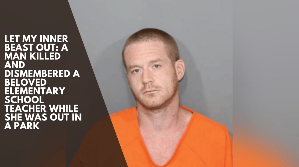 Let my inner beast out: A man killed and dismembered a beloved elementary school teacher while she was out in a park