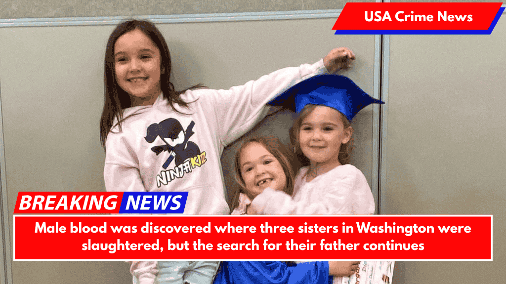 Male blood was discovered where three sisters in Washington were slaughtered, but the search for their father continues