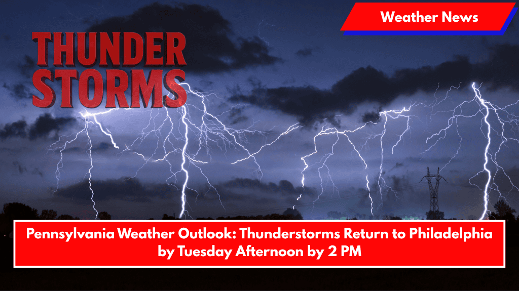 Pennsylvania Weather Outlook: Thunderstorms Return to Philadelphia by Tuesday Afternoon by 2 PM