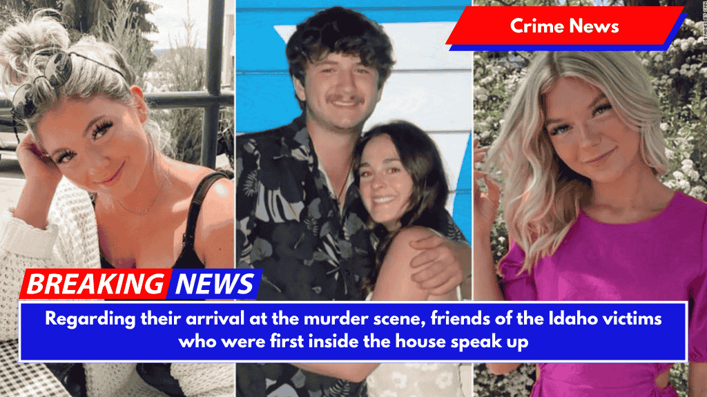 Regarding their arrival at the murder scene, friends of the Idaho victims who were first inside the house speak up