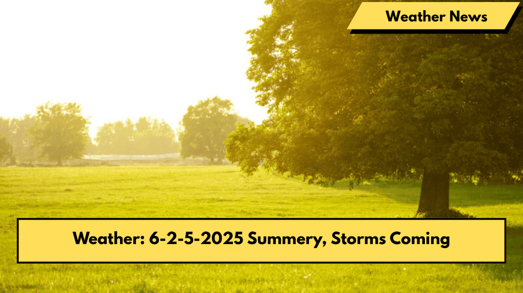 Weather: 6-2-5-2025 Summery, Storms Coming