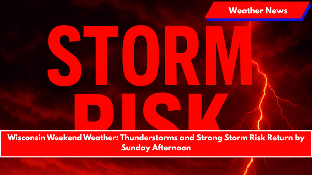 Wisconsin Weekend Weather: Thunderstorms and Strong Storm Risk Return by Sunday Afternoon