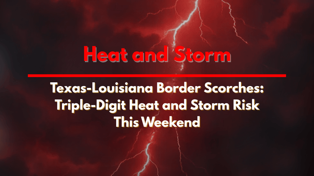 Texas-Louisiana Border Scorches: Triple-Digit Heat and Storm Risk This Weekend