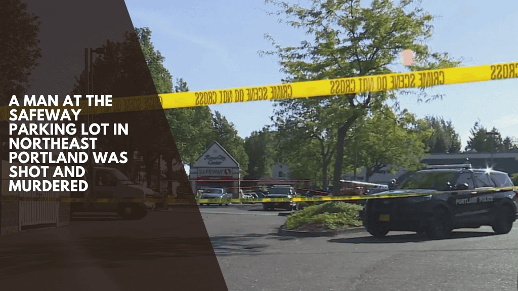 A man at the Safeway parking lot in Northeast Portland was shot and murdered