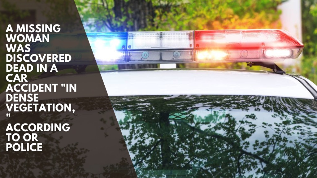 A missing woman was discovered dead in a car accident in dense vegetation, according to OR police