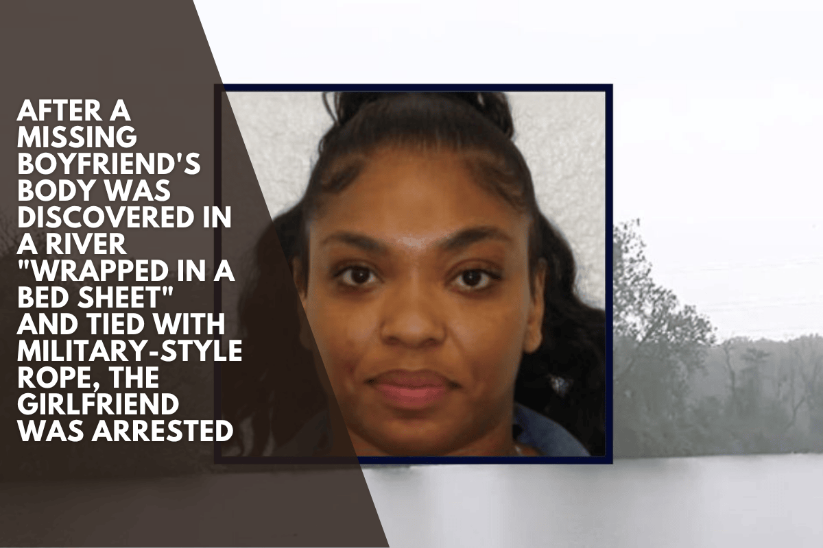 After a missing boyfriend's body was discovered in a river "wrapped in a bed sheet" and tied with military-style rope, the girlfriend was arrested