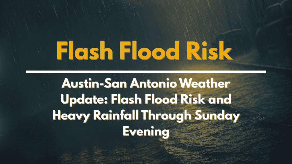 Austin-San Antonio Weather Update Flash Flood Risk and Heavy Rainfall Through Sunday Evening