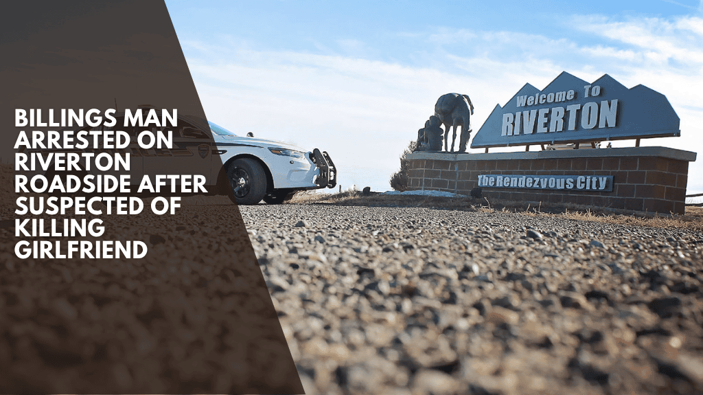 Billings Man Arrested on Riverton Roadside After Suspected of Killing Girlfriend