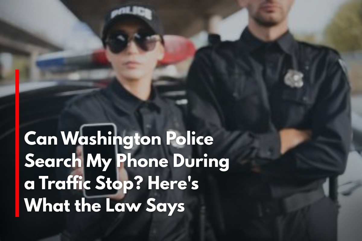 Can Washington Police Search My Phone During a Traffic Stop? Here's What the Law Says
