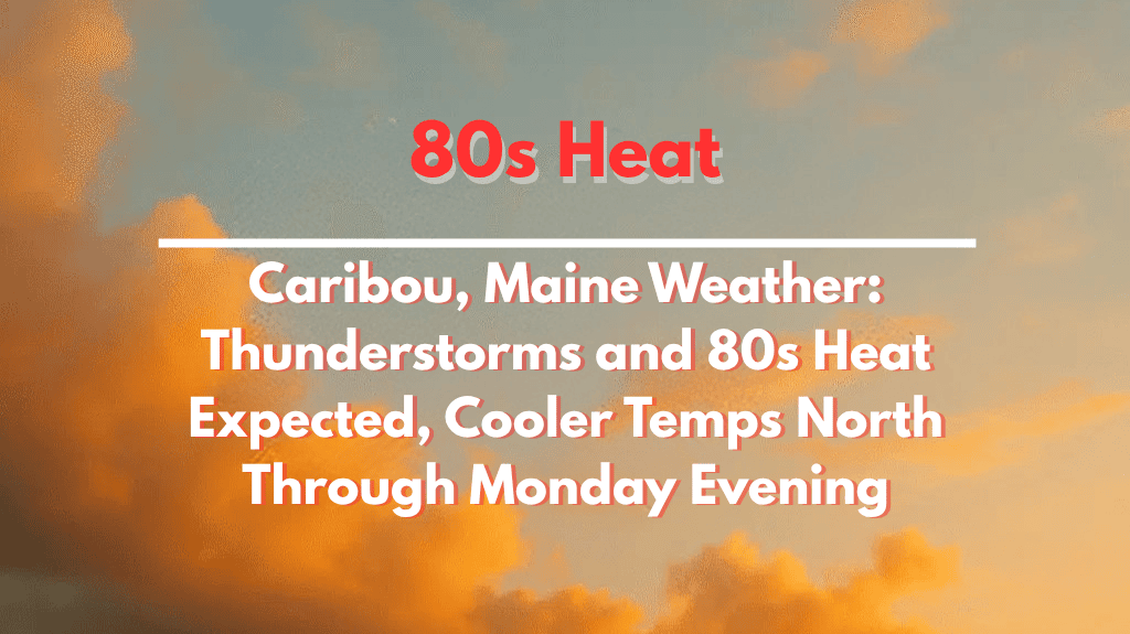 Caribou, Maine Weather Thunderstorms and 80s Heat Expected, Cooler Temps North Through Monday Evening