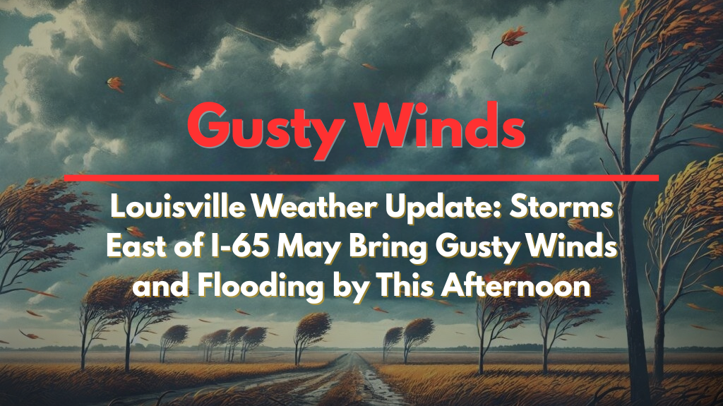 Louisville Weather Update: Storms East of I-65 May Bring Gusty Winds and Flooding by This Afternoon