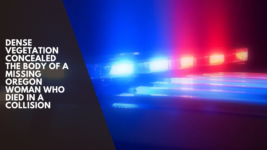 Dense vegetation concealed the body of a missing Oregon woman who died in a collision