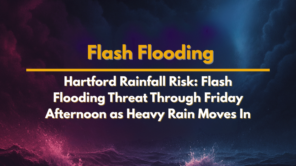 Hartford Rainfall Risk Flash Flooding Threat Through Friday Afternoon as Heavy Rain Moves In