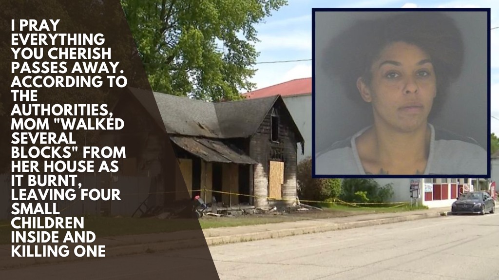 I pray everything you cherish passes away. According to the authorities, Mom walked several blocks from her house as it burnt, leaving four small children inside and killing one