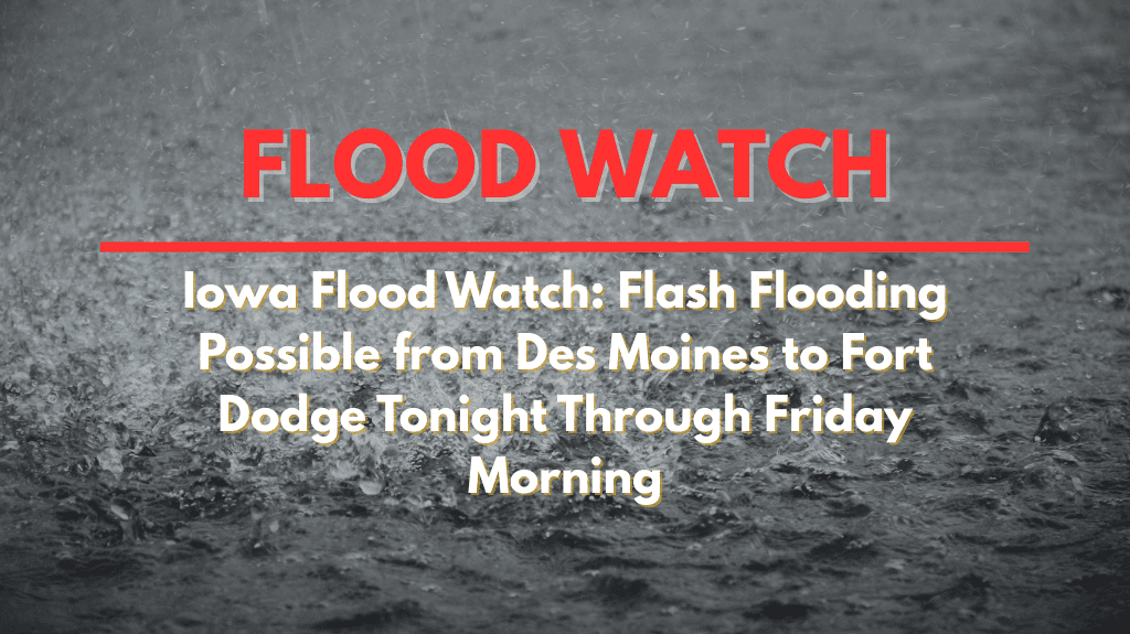 Iowa Flood Watch Flash Flooding Possible from Des Moines to Fort Dodge Tonight Through Friday Morning