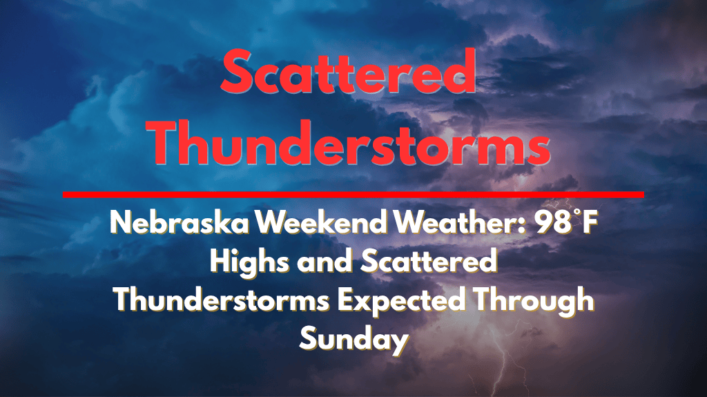 Nebraska Weekend Weather 98°F Highs and Scattered Thunderstorms Expected Through Sunday