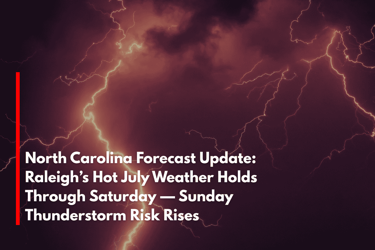 North Carolina Forecast Update: Raleigh’s Hot July Weather Holds Through Saturday — Sunday Thunderstorm Risk Rises