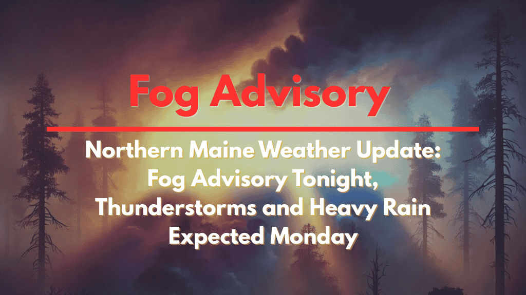 Northern Maine Weather Update Fog Advisory Tonight, Thunderstorms and Heavy Rain Expected Monday