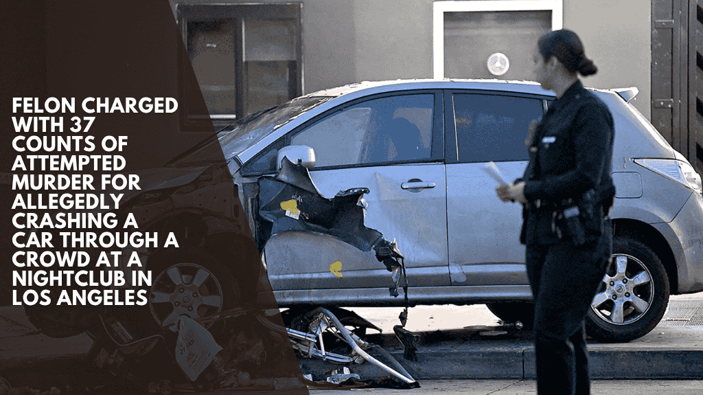Felon charged with 37 counts of attempted murder for allegedly crashing a car through a crowd at a nightclub in Los Angeles