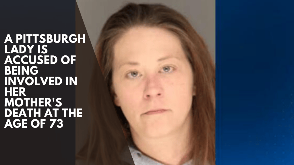 A Pittsburgh lady is accused of being involved in her mother's death at the age of 73