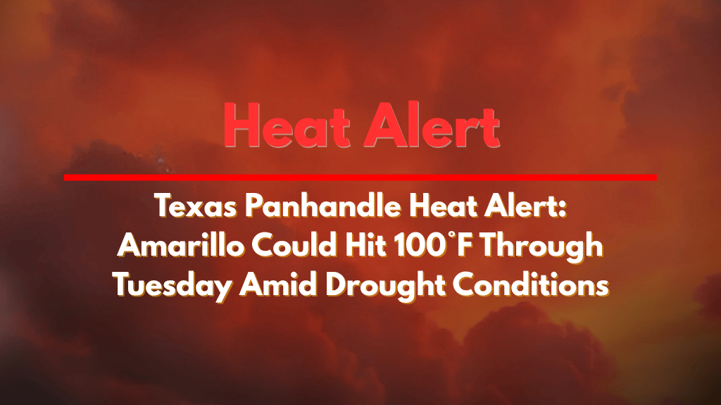 Texas Panhandle Heat Alert Amarillo Could Hit 100°F Through Tuesday Amid Drought Conditions