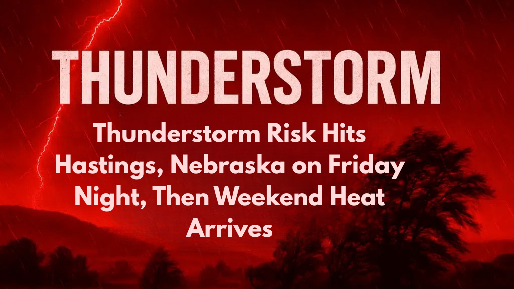Thunderstorm Risk Hits Hastings, Nebraska on Friday Night, Then Weekend Heat Arrives