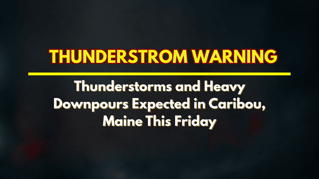 Thunderstorms and Heavy Downpours Expected in Caribou, Maine This Friday