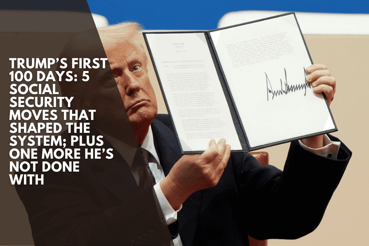 Trump’s First 100 Days: 5 Social Security Moves That Shaped the System; Plus One More He’s Not Done With