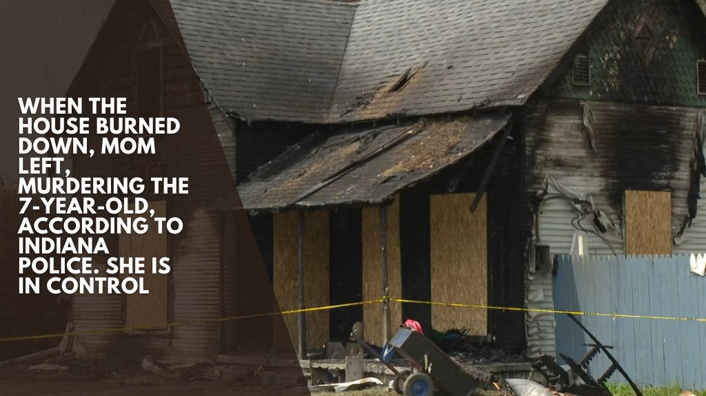 When the house burned down, Mom left, murdering the 7-year-old, according to Indiana police. She is in control
