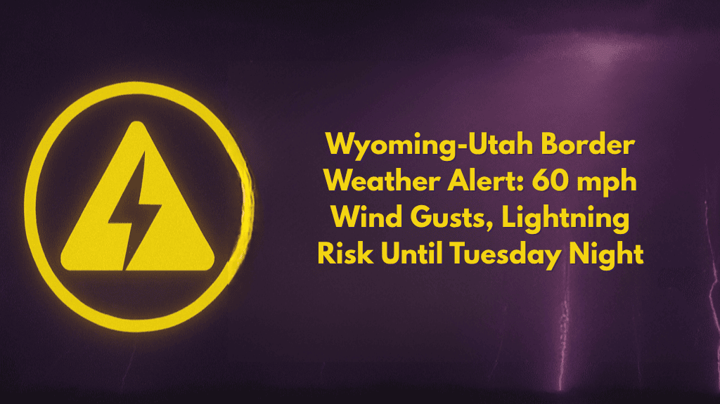 Wyoming-Utah Border Weather Alert 60 mph Wind Gusts, Lightning Risk Until Tuesday Night