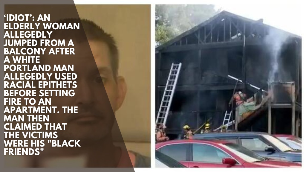 ‘Idiot’: An elderly woman allegedly jumped from a balcony after a white Portland man allegedly used racial epithets before setting fire to an apartment. The man then claimed that the victims were his "black friends"
