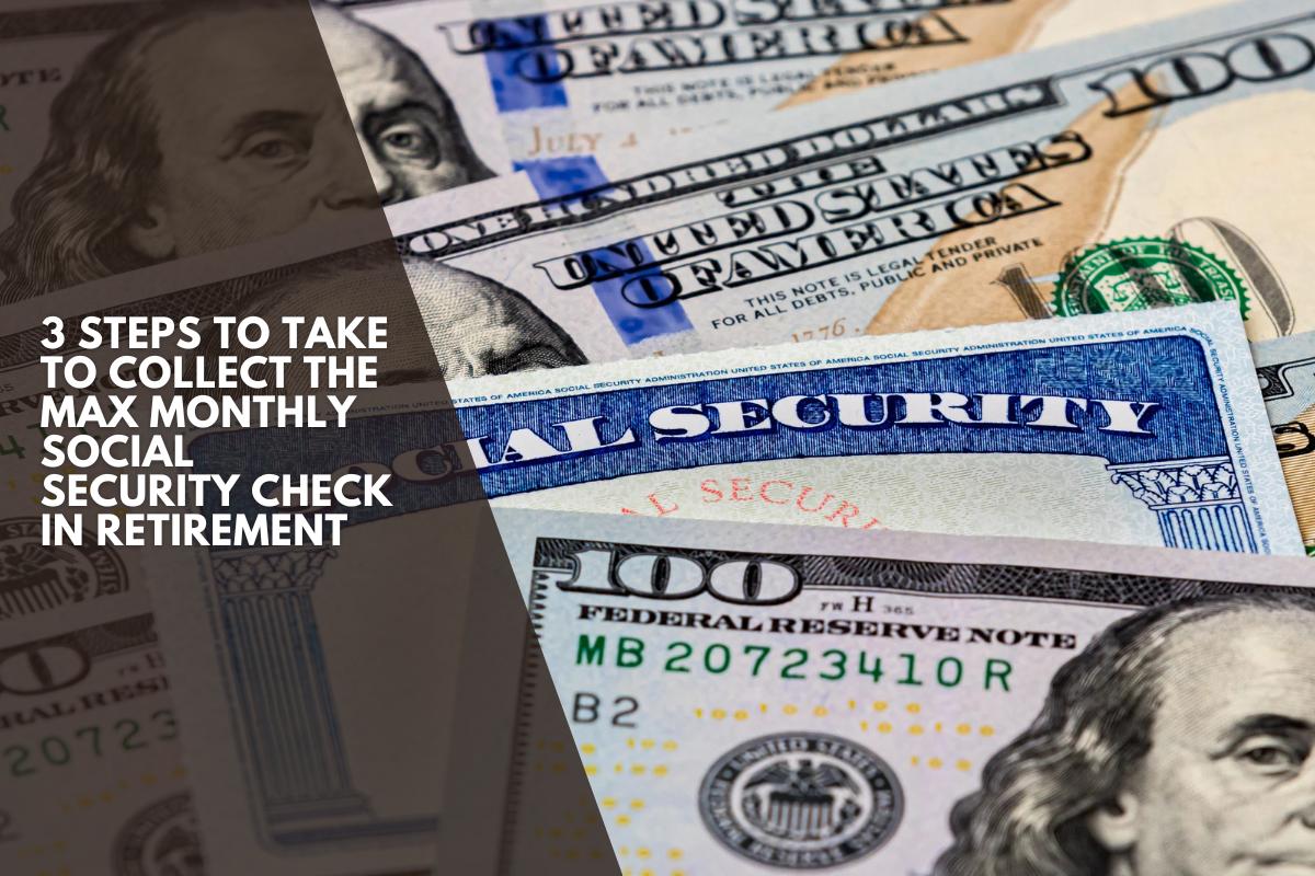 3 Steps to Take to Collect the Max Monthly Social Security Check in Retirement