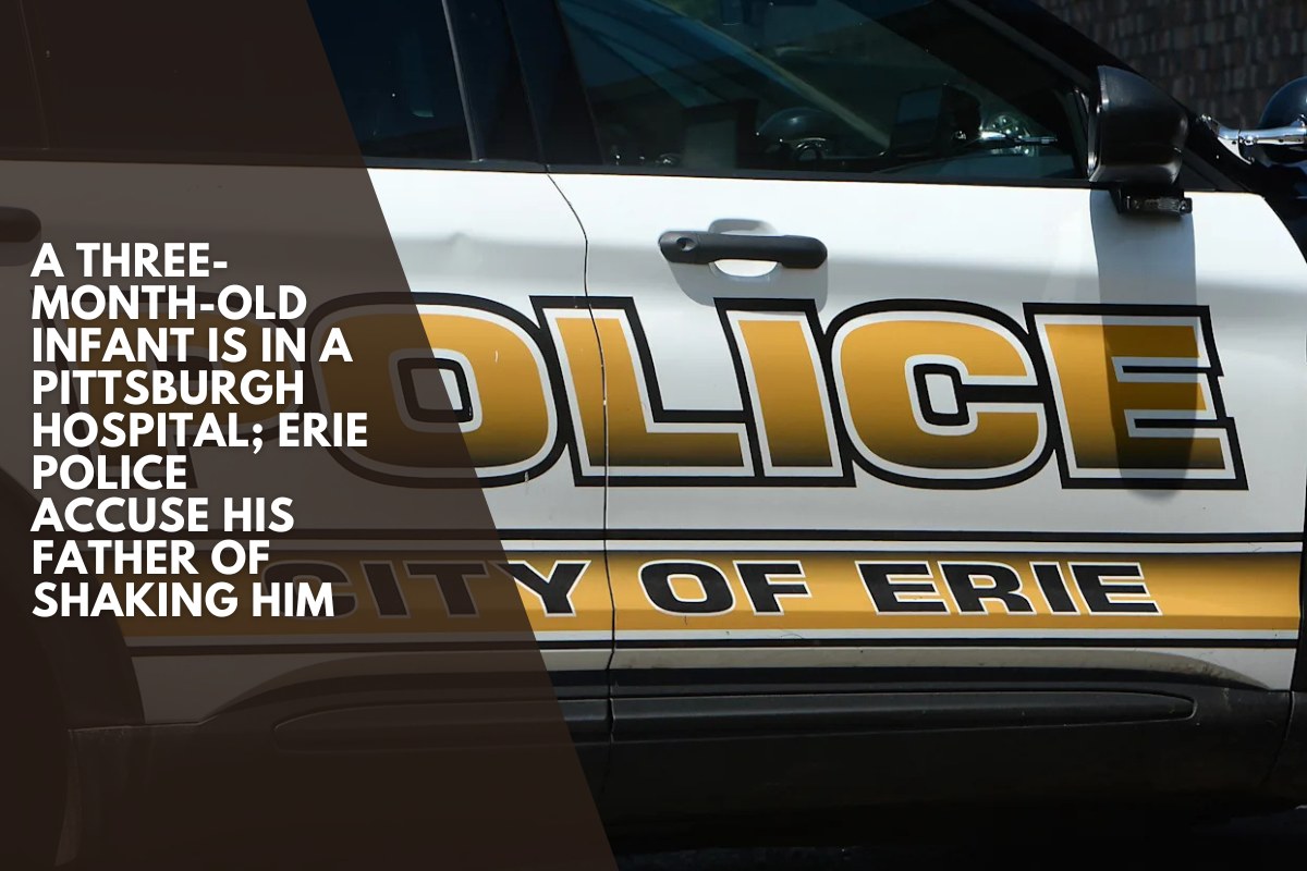 A three-month-old infant is in a Pittsburgh hospital; Erie police accuse his father of shaking him
