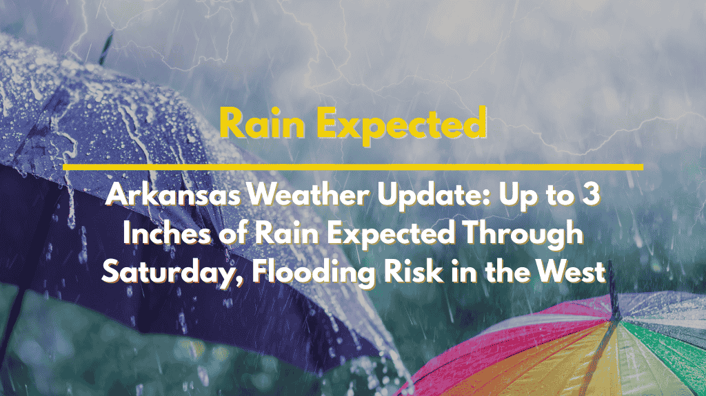 Arkansas Weather Update: Up to 3 Inches of Rain Expected Through Saturday, Flooding Risk in the West