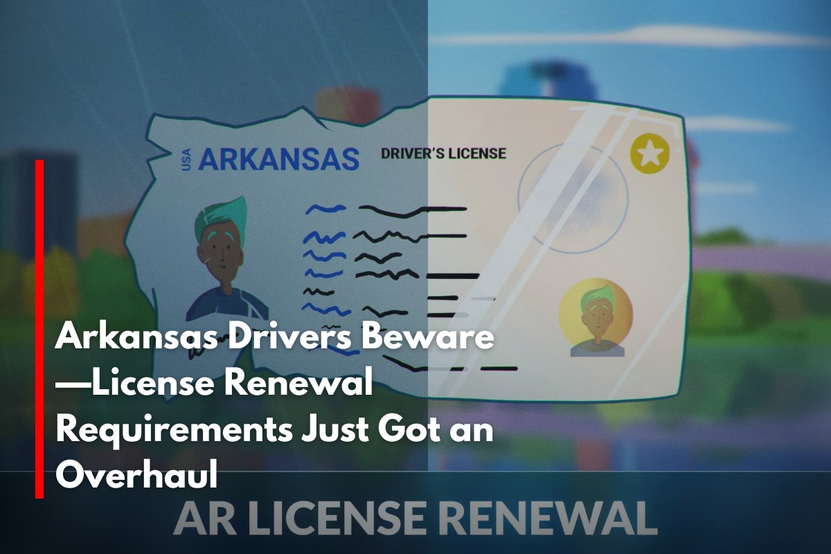 Arkansas Drivers Beware—License Renewal Requirements Just Got an Overhaul