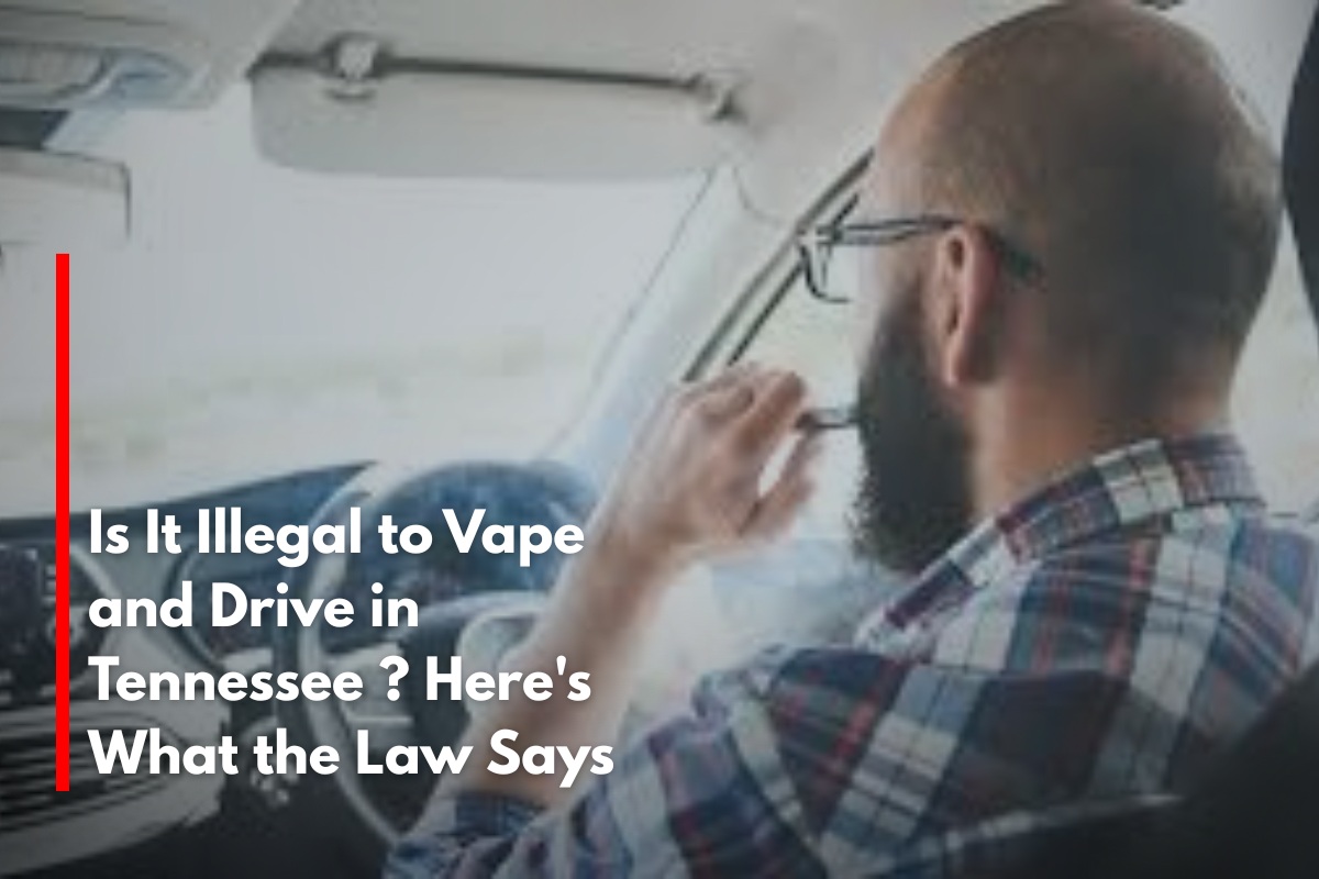 Is It Illegal to Vape and Drive in Tennessee ? Here's What the Law Says