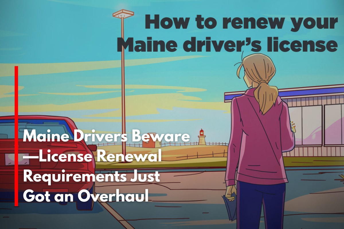 Maine Drivers Beware—License Renewal Requirements Just Got an Overhaul