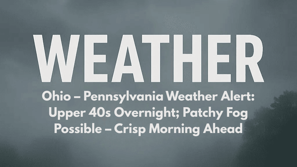 Ohio – Pennsylvania Weather Alert: Upper 40s Overnight; Patchy Fog Possible – Crisp Morning Ahead