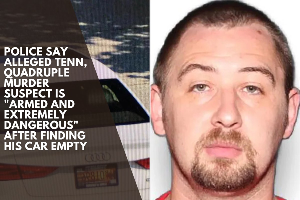 Police Say Alleged Tenn. Quadruple Murder Suspect Is Armed and Extremely Dangerous after Finding His Car Empty
