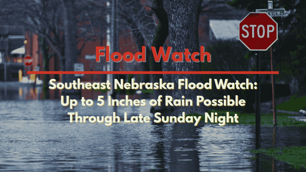 Southeast Nebraska Flood Watch Up to 5 Inches of Rain Possible Through Late Sunday Night